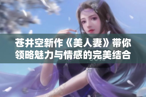 蒼井空新作《美人妻》帶你領略魅力與情感的完美結合