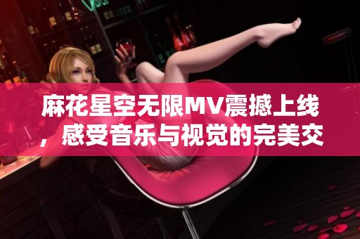 麻花星空無限MV震撼上線，感受音樂與視覺的完美交融