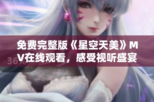 免費完整版《星空天美》MV在線觀看，感受視聽盛宴