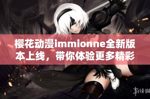 櫻花動漫immionne全新版本上線，帶你體驗更多精彩內容