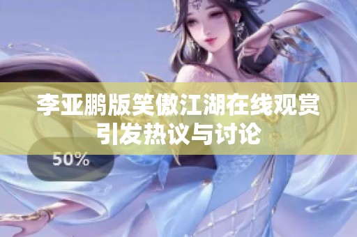 李亞鵬版笑傲江湖在線觀賞引發熱議與討論