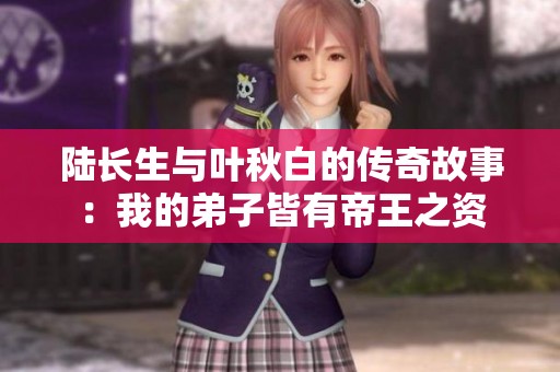 陸長生與葉秋白的傳奇故事：我的弟子皆有帝王之資