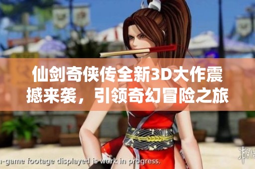 仙劍奇俠傳全新3D大作震撼來襲，引領奇幻冒險之旅