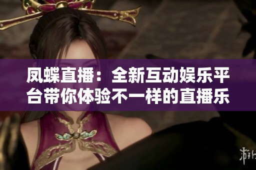 鳳蝶直播：全新互動(dòng)娛樂(lè)平臺(tái)帶你體驗(yàn)不一樣的直播樂(lè)趣