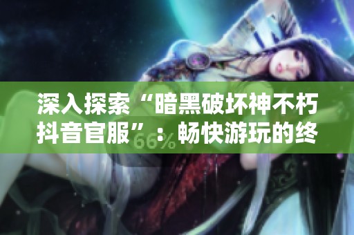 深入探索“暗黑破壞神不朽抖音官服”：暢快游玩的終極指南