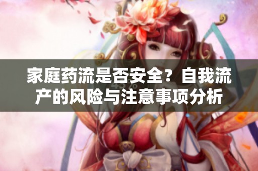 家庭藥流是否安全？自我流產的風險與注意事項分析