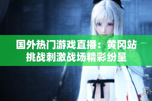國外熱門游戲直播：黃岡站挑戰刺激戰場精彩紛呈
