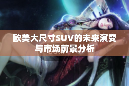 歐美大尺寸SUV的未來演變與市場前景分析