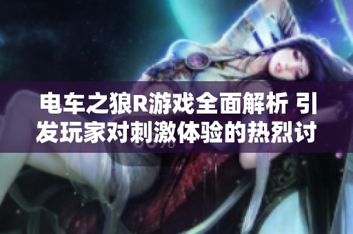 電車之狼R游戲全面解析 引發玩家對刺激體驗的熱烈討論