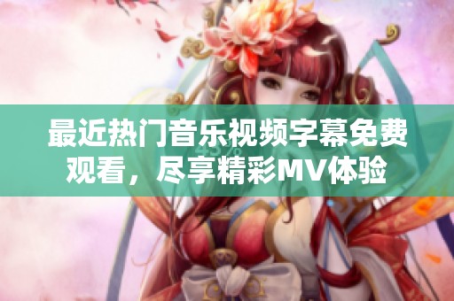 最近熱門(mén)音樂(lè)視頻字幕免費(fèi)觀看，盡享精彩MV體驗(yàn)