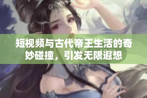 短視頻與古代帝王生活的奇妙碰撞，引發無限遐想