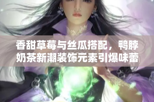 香甜草莓與絲瓜搭配，鴨脖奶茶新潮裝飾元素引爆味蕾