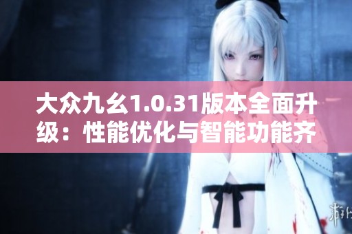大眾九幺1.0.31版本全面升級：性能優化與智能功能齊發力