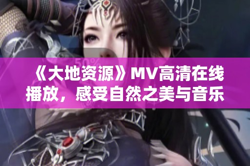 《大地資源》MV高清在線播放，感受自然之美與音樂魅力