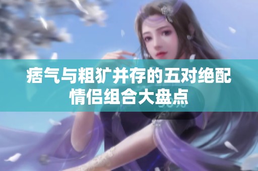 痞氣與粗獷并存的五對絕配情侶組合大盤點
