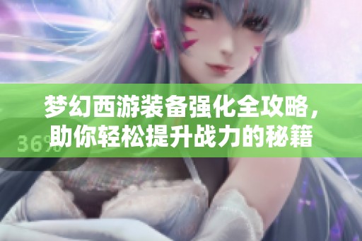 夢幻西游裝備強(qiáng)化全攻略，助你輕松提升戰(zhàn)力的秘籍