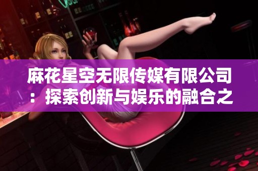 麻花星空無限傳媒有限公司：探索創新與娛樂的融合之旅