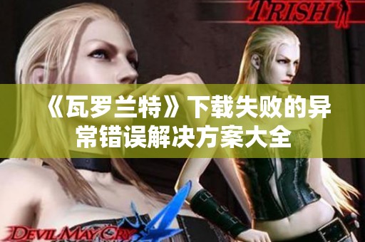 《瓦羅蘭特》下載失敗的異常錯誤解決方案大全