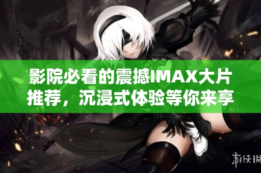 影院必看的震撼IMAX大片推薦，沉浸式體驗等你來享受