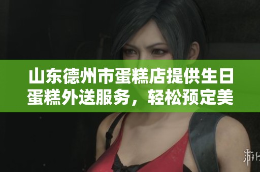 山東德州市蛋糕店提供生日蛋糕外送服務，輕松預定美味蛋糕