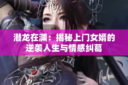 潛龍?jiān)跍Y：揭秘上門女婿的逆襲人生與情感糾葛