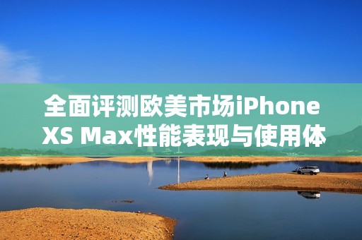 全面評測歐美市場iPhone XS Max性能表現(xiàn)與使用體驗