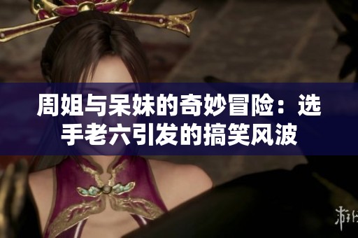 周姐與呆妹的奇妙冒險：選手老六引發的搞笑風波