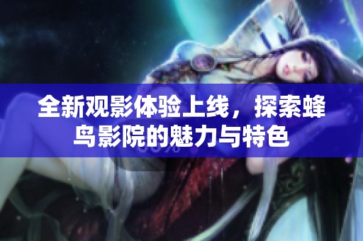 全新觀影體驗上線，探索蜂鳥影院的魅力與特色