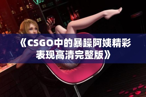 《CSGO中的暴躁阿姨精彩表現高清完整版》