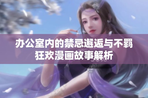 辦公室內的禁忌邂逅與不羈狂歡漫畫故事解析