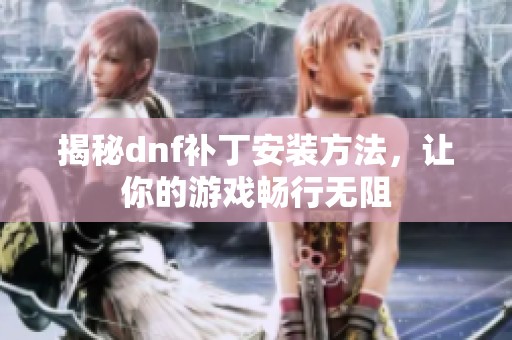 揭秘dnf補丁安裝方法，讓你的游戲暢行無阻