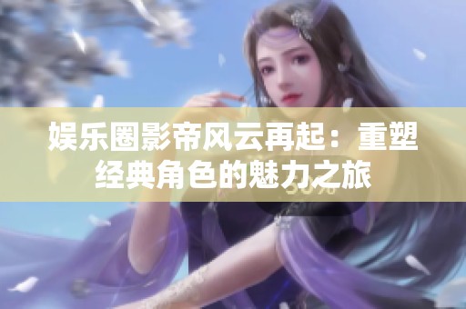 娛樂圈影帝風云再起：重塑經(jīng)典角色的魅力之旅
