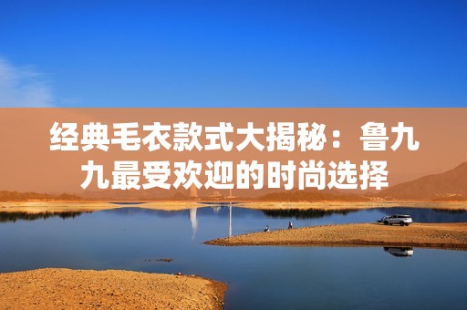 經(jīng)典毛衣款式大揭秘：魯九九最受歡迎的時(shí)尚選擇