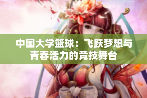 中國大學籃球：飛躍夢想與青春活力的競技舞臺