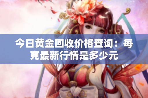 今日黃金回收價(jià)格查詢：每克最新行情是多少元
