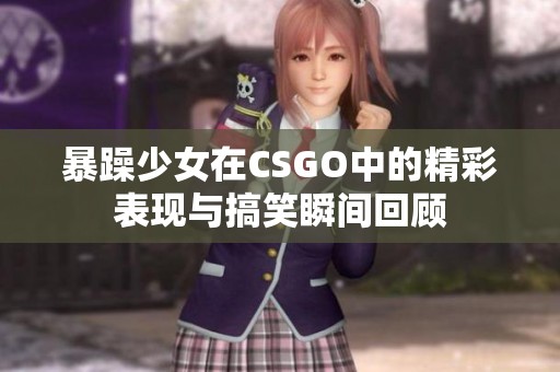 暴躁少女在CSGO中的精彩表現與搞笑瞬間回顧