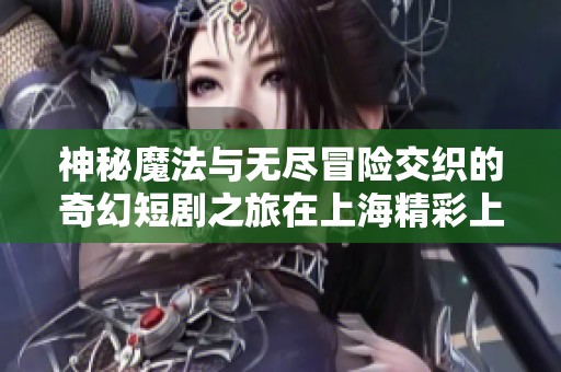 神秘魔法與無盡冒險交織的奇幻短劇之旅在上海精彩上演