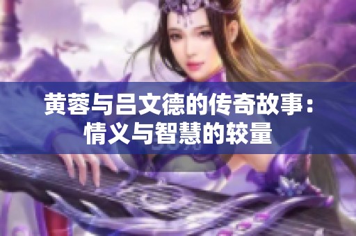 黃蓉與呂文德的傳奇故事：情義與智慧的較量