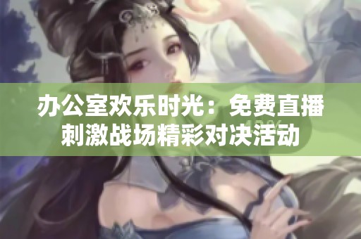 辦公室歡樂時光：免費直播刺激戰場精彩對決活動
