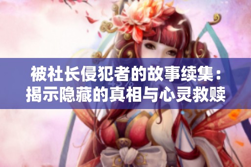 被社長侵犯者的故事續(xù)集：揭示隱藏的真相與心靈救贖