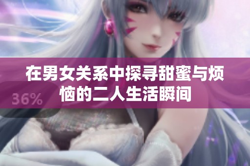 在男女關(guān)系中探尋甜蜜與煩惱的二人生活瞬間