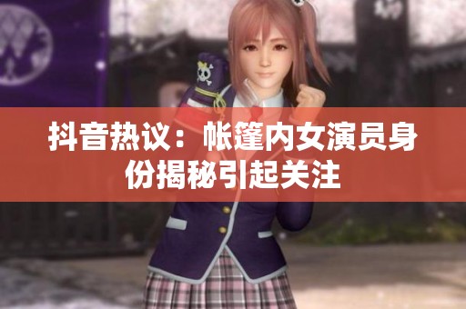 抖音熱議：帳篷內女演員身份揭秘引起關注