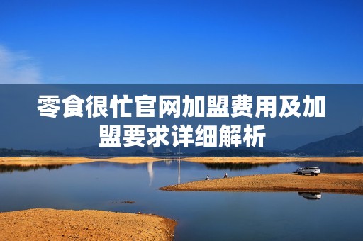 零食很忙官網(wǎng)加盟費用及加盟要求詳細(xì)解析