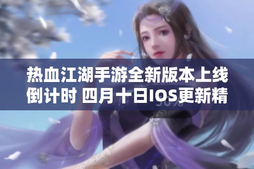 熱血江湖手游全新版本上線倒計時 四月十日IOS更新精彩內容揭秘