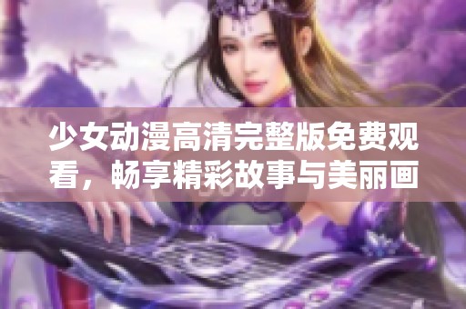 少女動漫高清完整版免費觀看，暢享精彩故事與美麗畫面