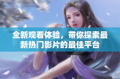 全新觀看體驗，帶你探索最新熱門影片的最佳平臺