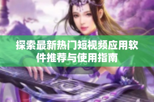 探索最新熱門(mén)短視頻應(yīng)用軟件推薦與使用指南