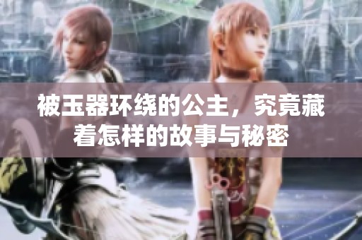 被玉器環(huán)繞的公主，究竟藏著怎樣的故事與秘密