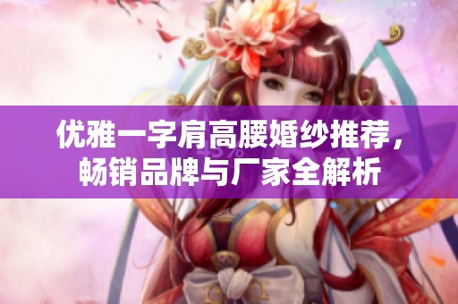 優雅一字肩高腰婚紗推薦，暢銷品牌與廠家全解析
