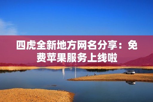 四虎全新地方網名分享：免費蘋果服務上線啦